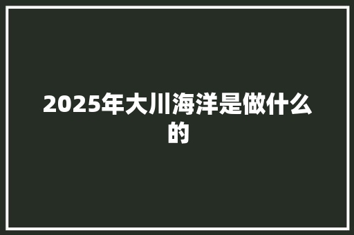 2025年大川海洋是做什么的