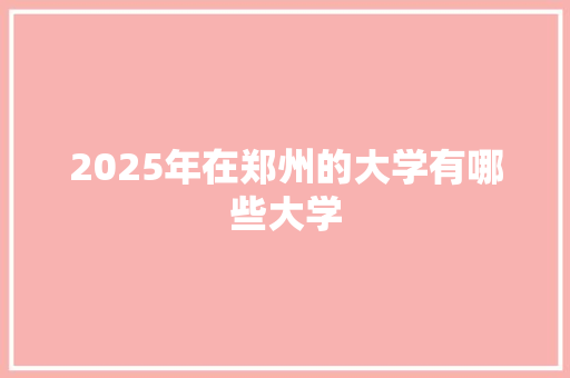 2025年在郑州的大学有哪些大学