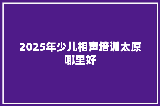 2025年少儿相声培训太原哪里好 简历范文