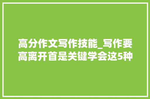 高分作文写作技能_写作要高离开首是关键学会这5种方法轻松得高分 职场范文