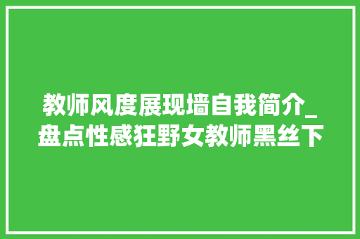 教师风度展现墙自我简介_盘点性感狂野女教师黑丝下的别样风姿评论区爆了