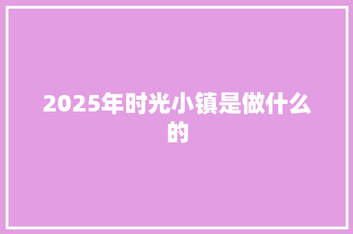 2025年时光小镇是做什么的