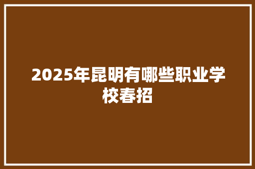 2025年昆明有哪些职业学校春招