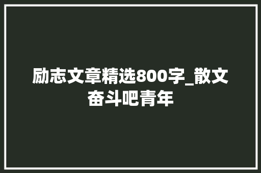 励志文章精选800字_散文奋斗吧青年