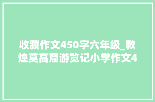 收藏作文450字六年级_敦煌莫高窟游览记小学作文450字精选39篇