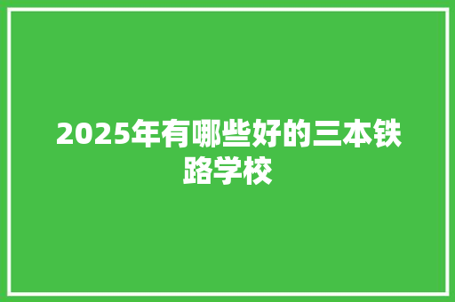 2025年有哪些好的三本铁路学校