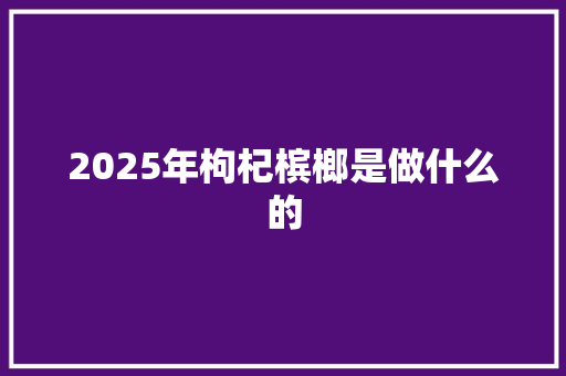 2025年枸杞槟榔是做什么的