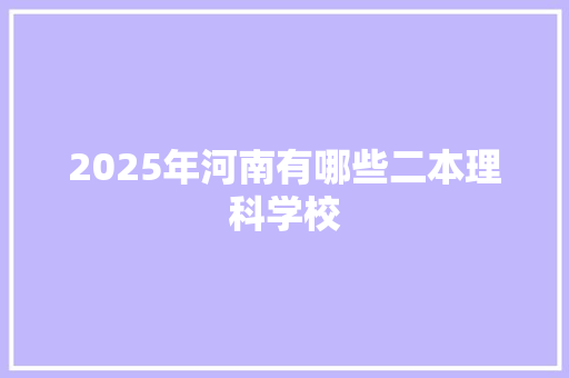 2025年河南有哪些二本理科学校