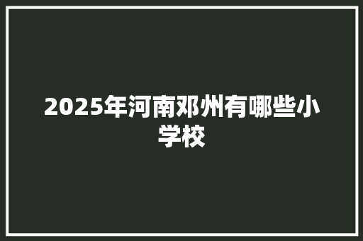 2025年河南邓州有哪些小学校