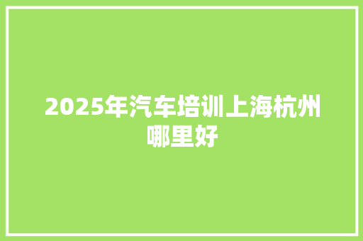 2025年汽车培训上海杭州哪里好