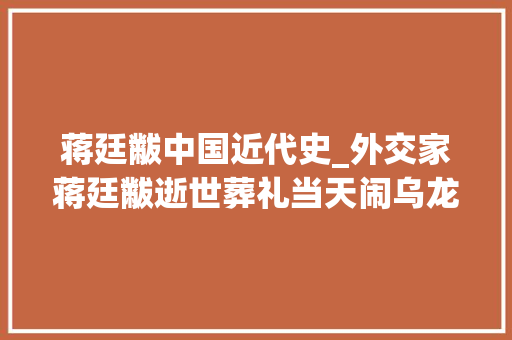 蒋廷黻中国近代史_外交家蒋廷黻逝世葬礼当天闹乌龙2个女人同时以妻子名义出席