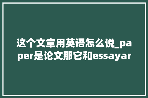 这个文章用英语怎么说_paper是论文那它和essayarticledissertation有什么差异 演讲稿范文