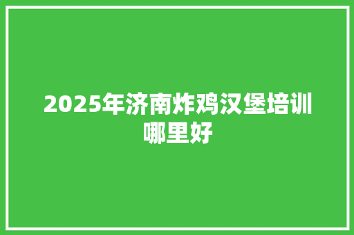 2025年济南炸鸡汉堡培训哪里好 申请书范文