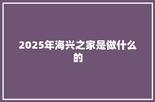 2025年海兴之家是做什么的