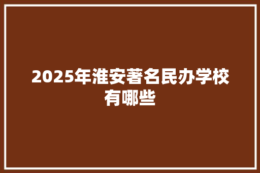 2025年淮安著名民办学校有哪些