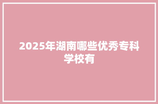 2025年湖南哪些优秀专科学校有