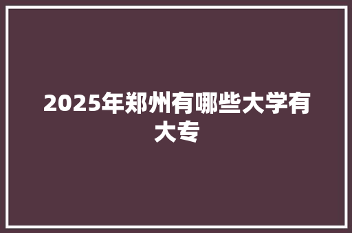 2025年郑州有哪些大学有大专