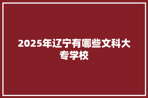 2025年辽宁有哪些文科大专学校