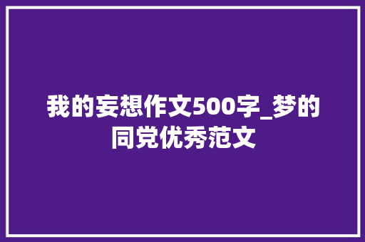 我的妄想作文500字_梦的同党优秀范文 综述范文