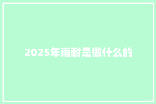 2025年雨耐是做什么的 学术范文