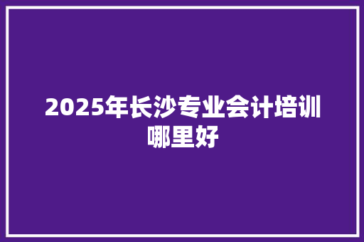 2025年长沙专业会计培训哪里好