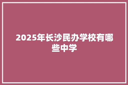 2025年长沙民办学校有哪些中学