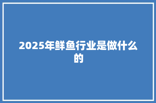 2025年鲜鱼行业是做什么的