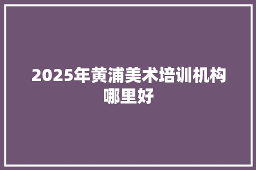 2025年黄浦美术培训机构哪里好 申请书范文