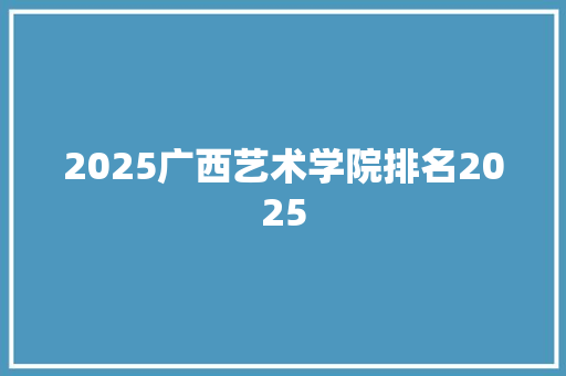 2025广西艺术学院排名2025