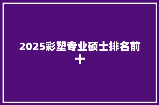 2025彩塑专业硕士排名前十