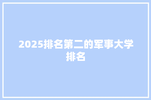 2025排名第二的军事大学排名 学术范文