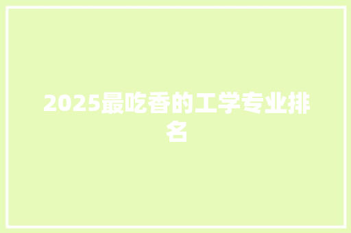 2025最吃香的工学专业排名 学术范文