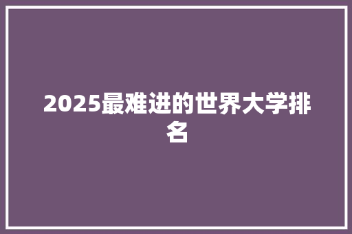 2025最难进的世界大学排名