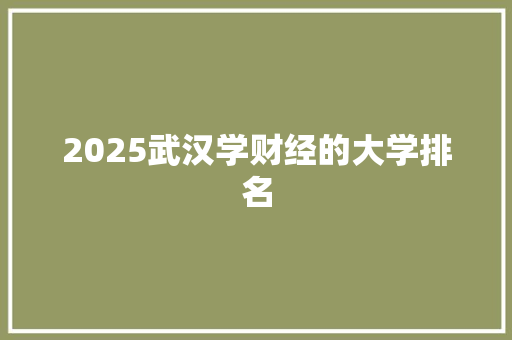 2025武汉学财经的大学排名 报告范文