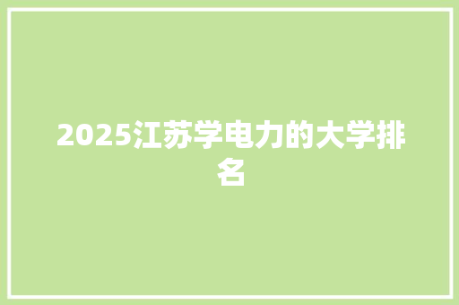 2025江苏学电力的大学排名 书信范文