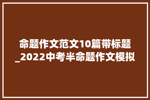 命题作文范文10篇带标题_2022中考半命题作文模拟走进___范文6篇 演讲稿范文