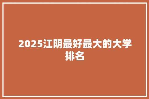 2025江阴最好最大的大学排名 申请书范文