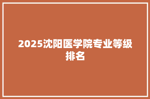 2025沈阳医学院专业等级排名 求职信范文