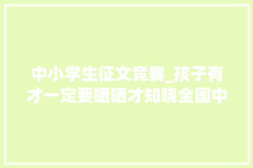 中小学生征文竞赛_孩子有才一定要晒晒才知晓全国中小学生作文比赛你敢参加吗  推荐 商务邮件范文