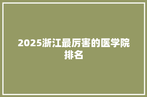 2025浙江最厉害的医学院排名 简历范文