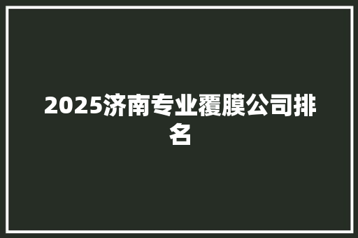 2025济南专业覆膜公司排名 申请书范文