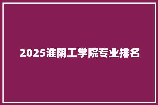 2025淮阴工学院专业排名 生活范文