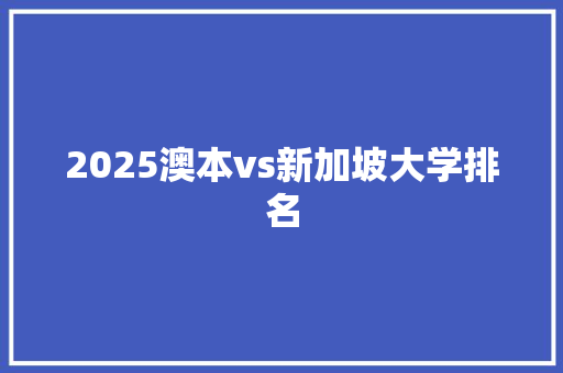 2025澳本vs新加坡大学排名