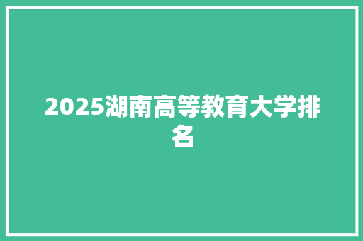 2025湖南高等教育大学排名