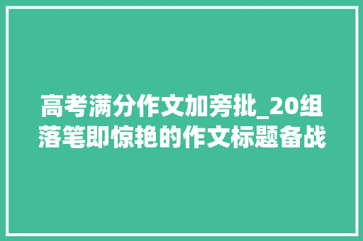 高考满分作文加旁批_20组落笔即惊艳的作文标题备战2024年中考素材积累