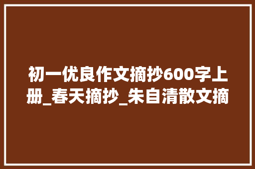 初一优良作文摘抄600字上册_春天摘抄_朱自清散文摘抄600字