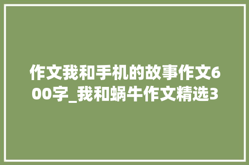 作文我和手机的故事作文600字_我和蜗牛作文精选34篇