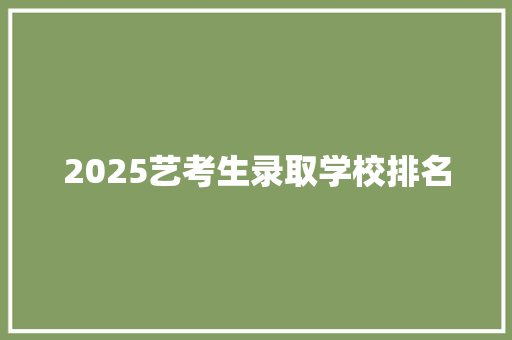 2025艺考生录取学校排名 综述范文