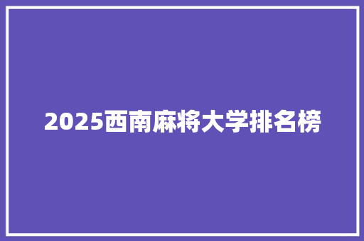 2025西南麻将大学排名榜 综述范文