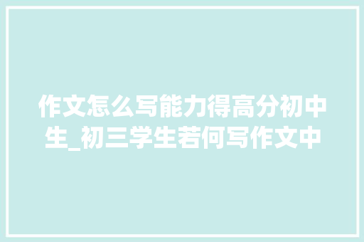 作文怎么写能力得高分初中生_初三学生若何写作文中考作文能拿高分师长教师掌握以下5个技巧 商务邮件范文